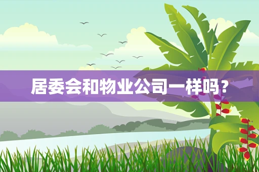 居委会和物业公司一样吗？