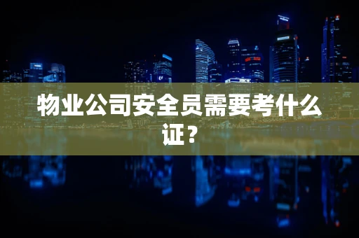 物业公司安全员需要考什么证？
