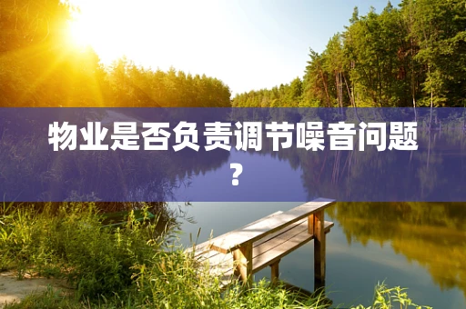 物业是否负责调节噪音问题？
