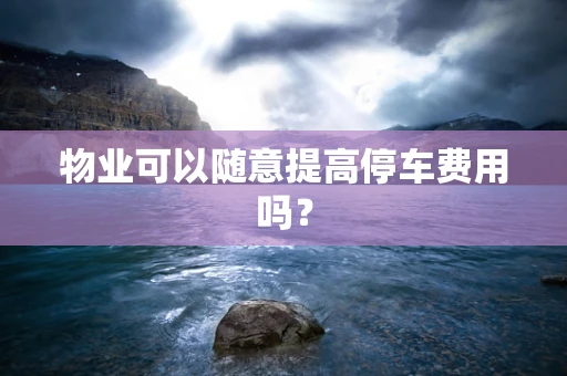 物业可以随意提高停车费用吗？