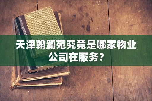 天津翰澜苑究竟是哪家物业公司在服务？