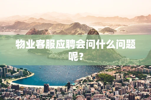 物业客服应聘会问什么问题呢？