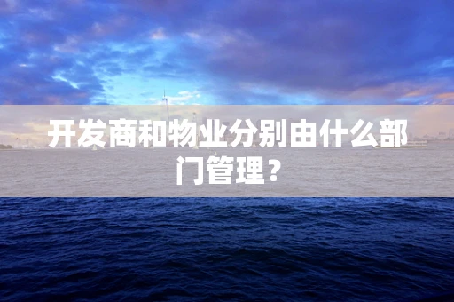 开发商和物业分别由什么部门管理？