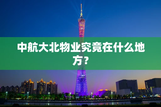 中航大北物业究竟在什么地方？
