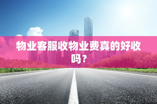 物业客服收物业费真的好收吗？