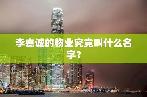 李嘉诚的物业究竟叫什么名字？