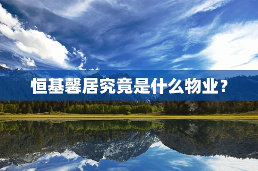 恒基馨居究竟是什么物业？