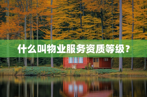 什么叫物业服务资质等级？