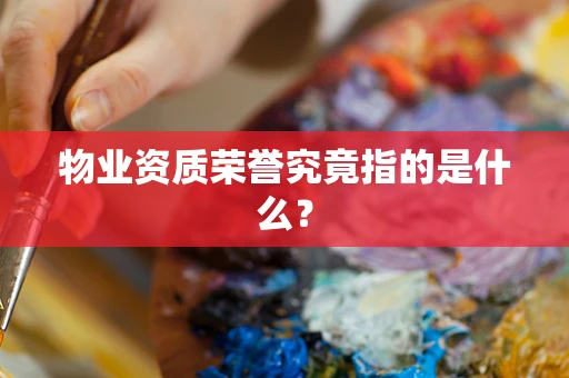 物业资质荣誉究竟指的是什么？