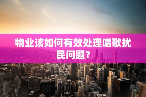 物业该如何有效处理唱歌扰民问题？