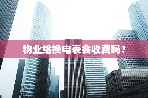 物业给换电表会收费吗？
