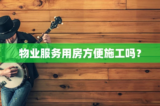 物业服务用房方便施工吗？