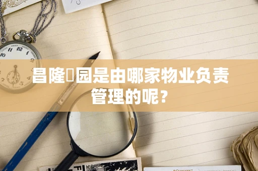 昌隆璟园是由哪家物业负责管理的呢？