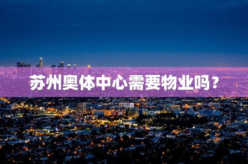 苏州奥体中心需要物业吗？