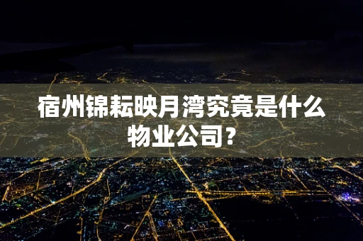 宿州锦耘映月湾究竟是什么物业公司？