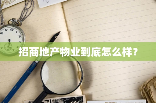 招商地产物业到底怎么样？