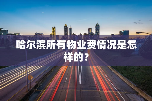 哈尔滨所有物业费情况是怎样的？
