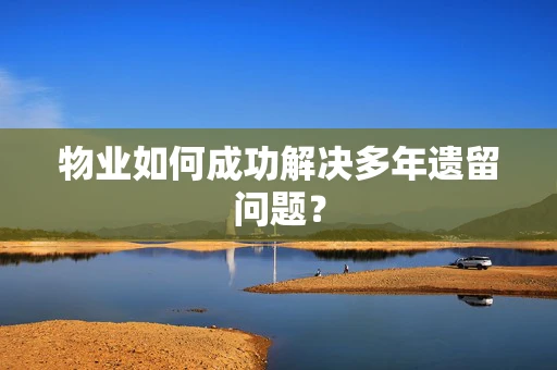 物业如何成功解决多年遗留问题？
