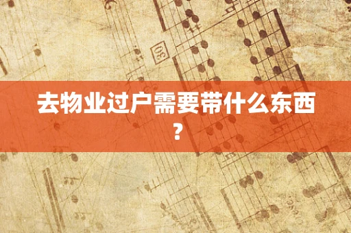 去物业过户需要带什么东西？
