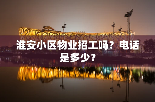 淮安小区物业招工吗？电话是多少？