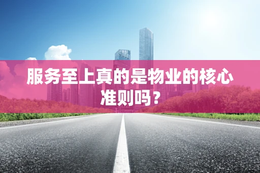 服务至上真的是物业的核心准则吗？