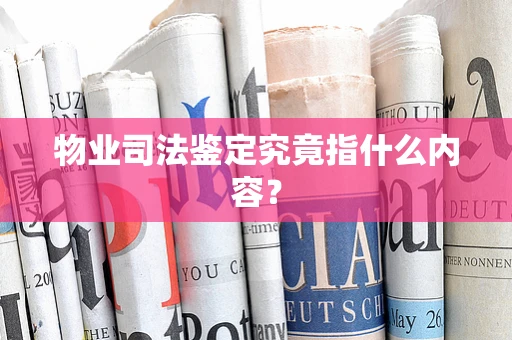 物业司法鉴定究竟指什么内容？