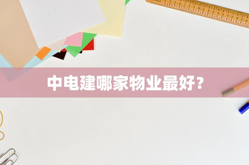 中电建哪家物业最好？