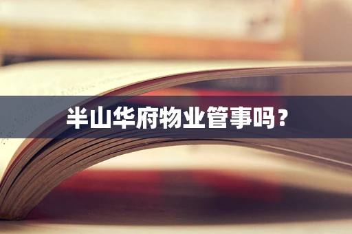 半山华府物业管事吗？