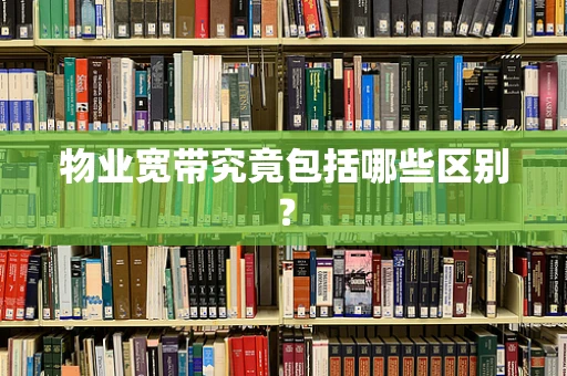 物业宽带究竟包括哪些区别？