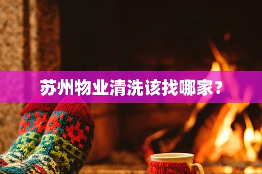 苏州物业清洗该找哪家？