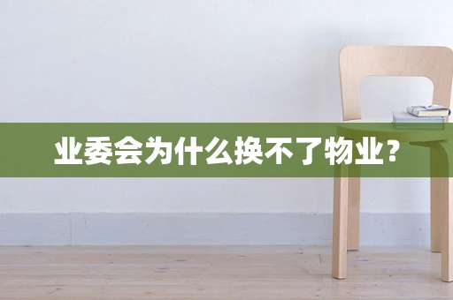 业委会为什么换不了物业？