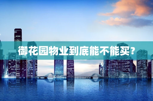 御花园物业到底能不能买？