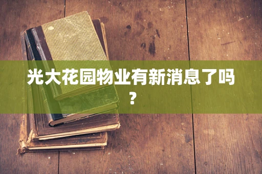 光大花园物业有新消息了吗？
