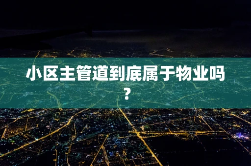 小区主管道到底属于物业吗？