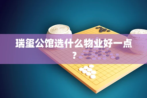 瑞玺公馆选什么物业好一点？