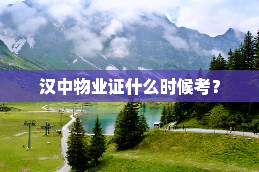 汉中物业证什么时候考？