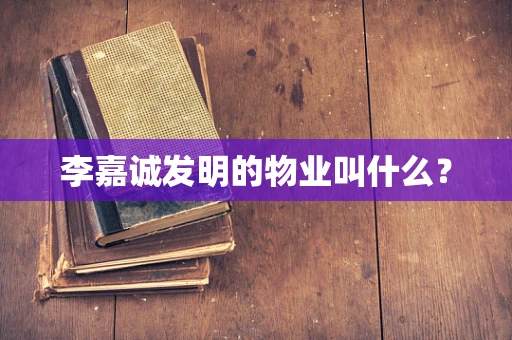 李嘉诚发明的物业叫什么？
