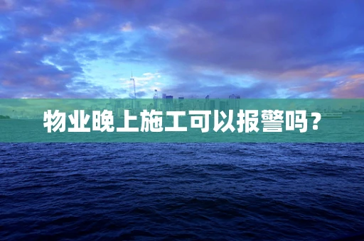 物业晚上施工可以报警吗？