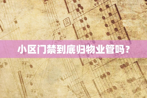 小区门禁到底归物业管吗？