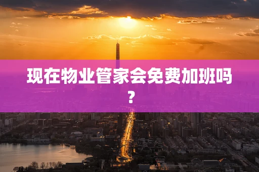 现在物业管家会免费加班吗？