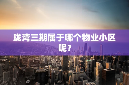 珑湾三期属于哪个物业小区呢？