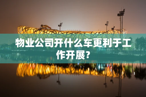 物业公司开什么车更利于工作开展？