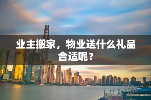 业主搬家，物业送什么礼品合适呢？