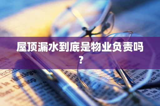 屋顶漏水到底是物业负责吗？