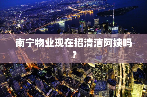 南宁物业现在招清洁阿姨吗？