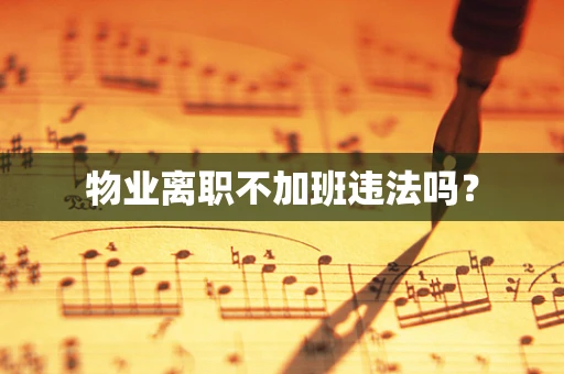 物业离职不加班违法吗？