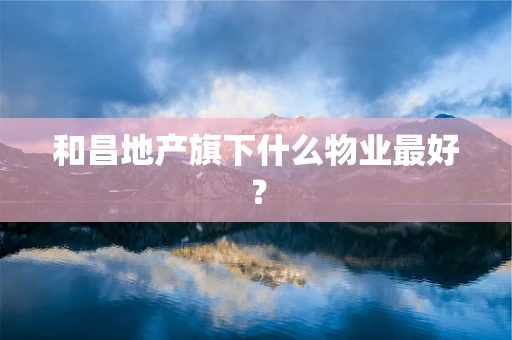 和昌地产旗下什么物业最好？