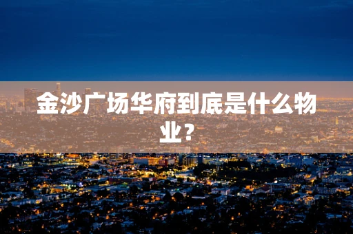 金沙广场华府到底是什么物业？