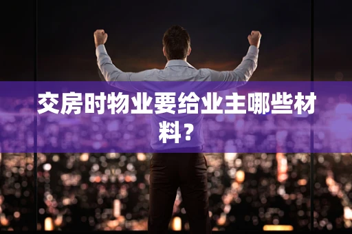 交房时物业要给业主哪些材料？