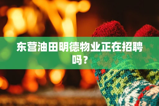 东营油田明德物业正在招聘吗？